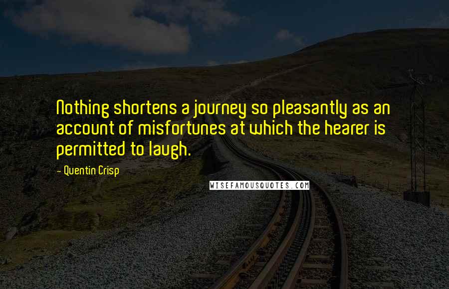 Quentin Crisp Quotes: Nothing shortens a journey so pleasantly as an account of misfortunes at which the hearer is permitted to laugh.