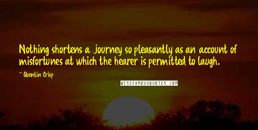 Quentin Crisp Quotes: Nothing shortens a journey so pleasantly as an account of misfortunes at which the hearer is permitted to laugh.