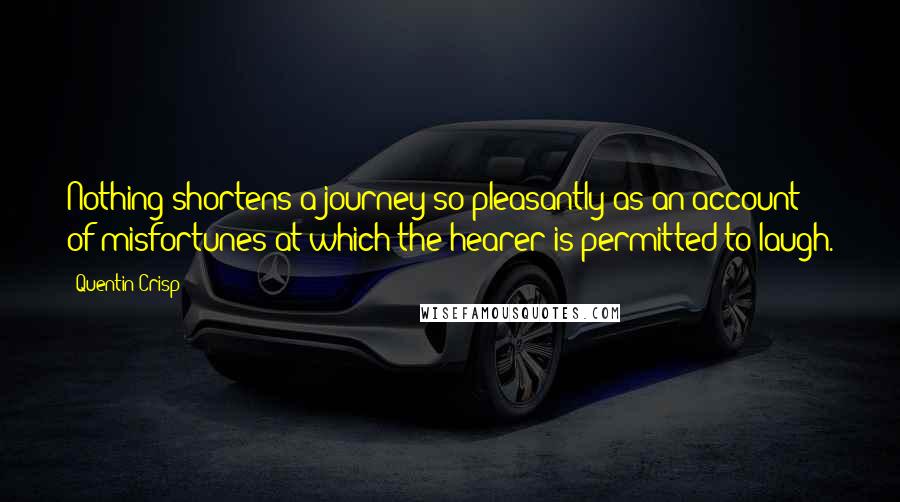 Quentin Crisp Quotes: Nothing shortens a journey so pleasantly as an account of misfortunes at which the hearer is permitted to laugh.