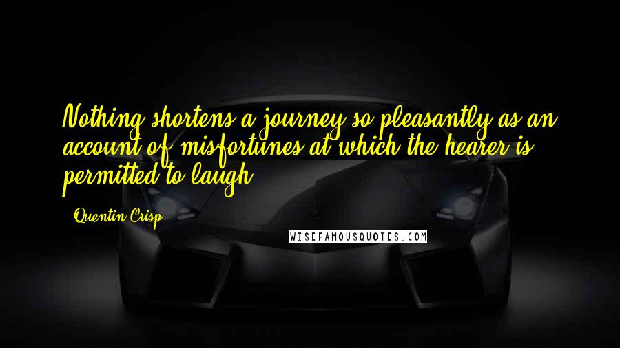 Quentin Crisp Quotes: Nothing shortens a journey so pleasantly as an account of misfortunes at which the hearer is permitted to laugh.