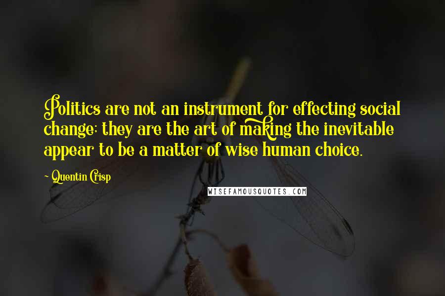 Quentin Crisp Quotes: Politics are not an instrument for effecting social change; they are the art of making the inevitable appear to be a matter of wise human choice.