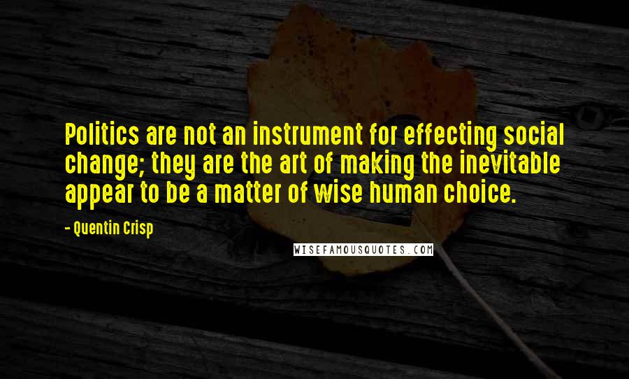 Quentin Crisp Quotes: Politics are not an instrument for effecting social change; they are the art of making the inevitable appear to be a matter of wise human choice.