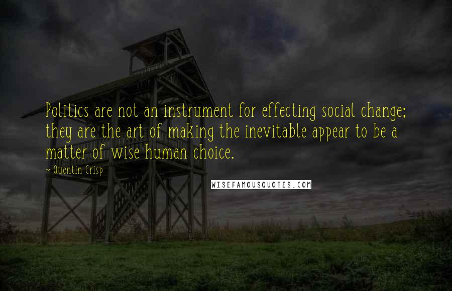 Quentin Crisp Quotes: Politics are not an instrument for effecting social change; they are the art of making the inevitable appear to be a matter of wise human choice.