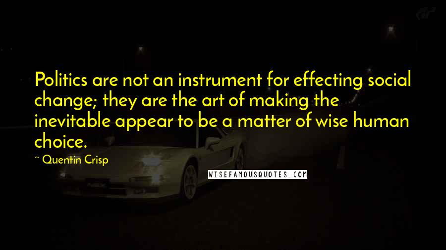 Quentin Crisp Quotes: Politics are not an instrument for effecting social change; they are the art of making the inevitable appear to be a matter of wise human choice.