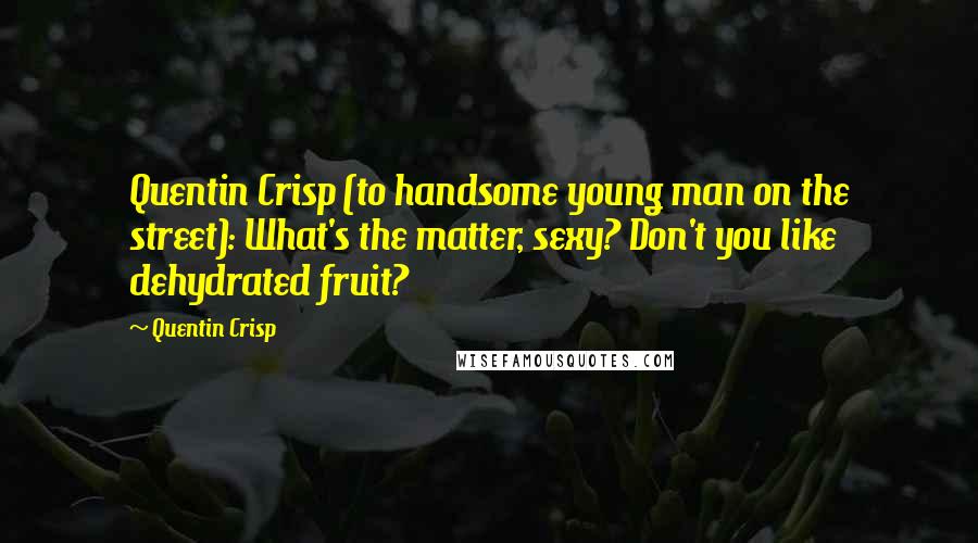 Quentin Crisp Quotes: Quentin Crisp (to handsome young man on the street): What's the matter, sexy? Don't you like dehydrated fruit?