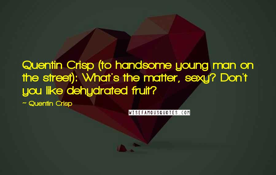 Quentin Crisp Quotes: Quentin Crisp (to handsome young man on the street): What's the matter, sexy? Don't you like dehydrated fruit?