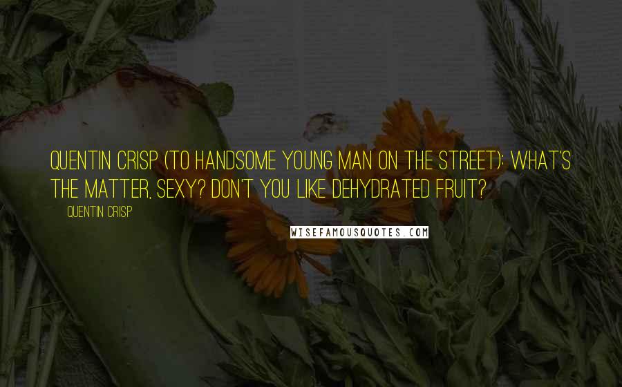 Quentin Crisp Quotes: Quentin Crisp (to handsome young man on the street): What's the matter, sexy? Don't you like dehydrated fruit?