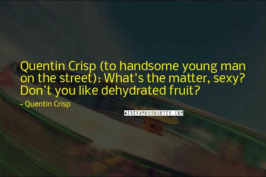 Quentin Crisp Quotes: Quentin Crisp (to handsome young man on the street): What's the matter, sexy? Don't you like dehydrated fruit?