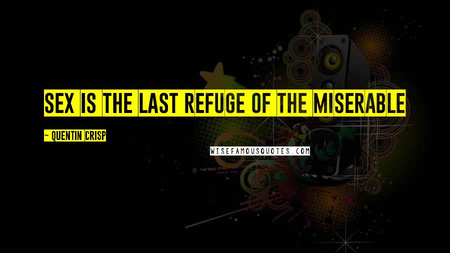 Quentin Crisp Quotes: Sex is the last refuge of the miserable