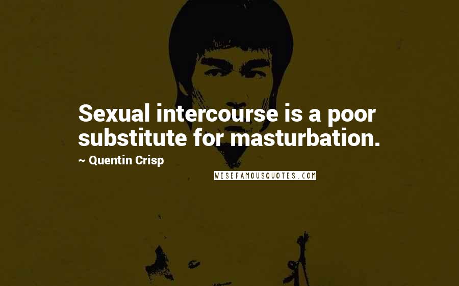 Quentin Crisp Quotes: Sexual intercourse is a poor substitute for masturbation.