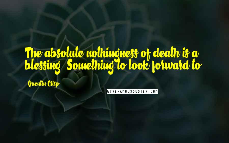 Quentin Crisp Quotes: The absolute nothingness of death is a blessing. Something to look forward to.