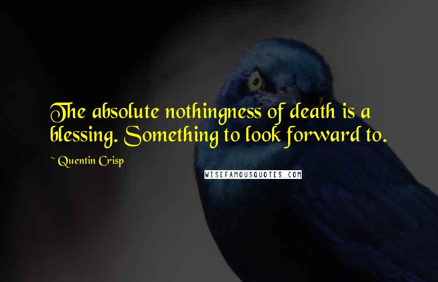 Quentin Crisp Quotes: The absolute nothingness of death is a blessing. Something to look forward to.