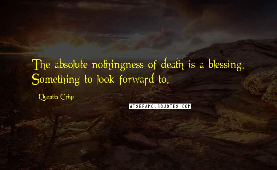 Quentin Crisp Quotes: The absolute nothingness of death is a blessing. Something to look forward to.