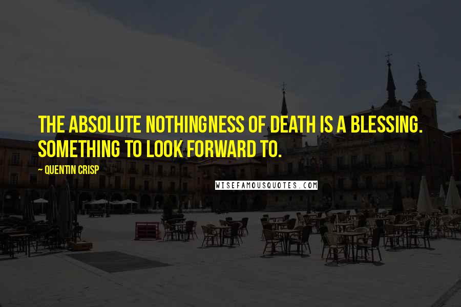 Quentin Crisp Quotes: The absolute nothingness of death is a blessing. Something to look forward to.