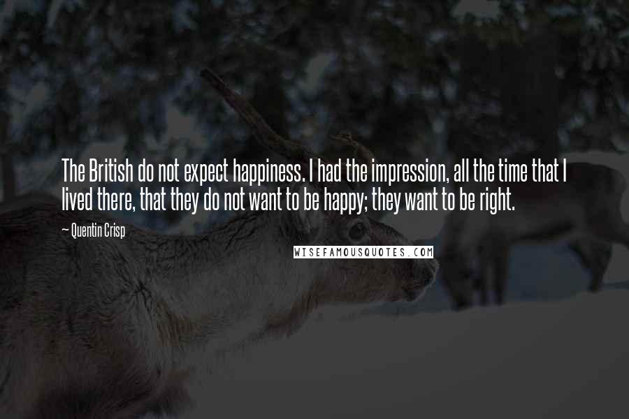 Quentin Crisp Quotes: The British do not expect happiness. I had the impression, all the time that I lived there, that they do not want to be happy; they want to be right.