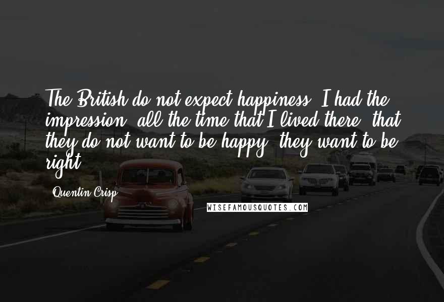 Quentin Crisp Quotes: The British do not expect happiness. I had the impression, all the time that I lived there, that they do not want to be happy; they want to be right.