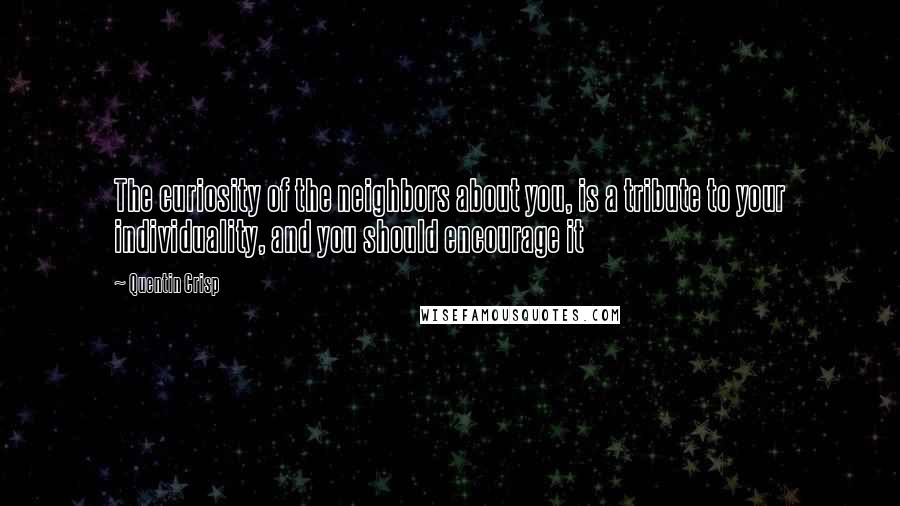 Quentin Crisp Quotes: The curiosity of the neighbors about you, is a tribute to your individuality, and you should encourage it