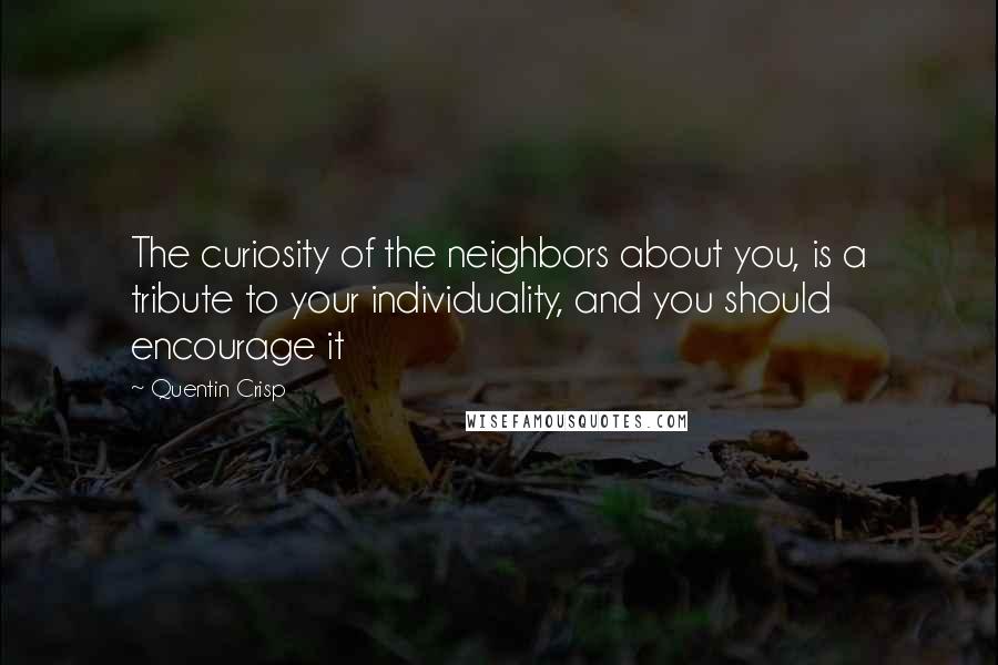 Quentin Crisp Quotes: The curiosity of the neighbors about you, is a tribute to your individuality, and you should encourage it