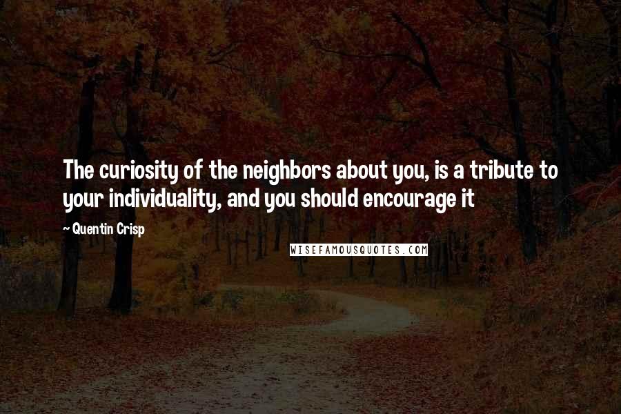 Quentin Crisp Quotes: The curiosity of the neighbors about you, is a tribute to your individuality, and you should encourage it