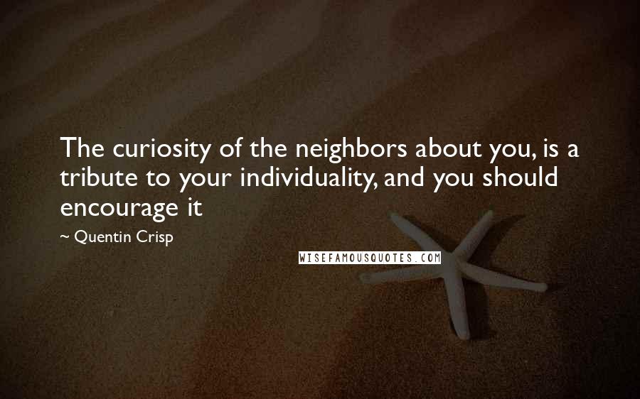 Quentin Crisp Quotes: The curiosity of the neighbors about you, is a tribute to your individuality, and you should encourage it