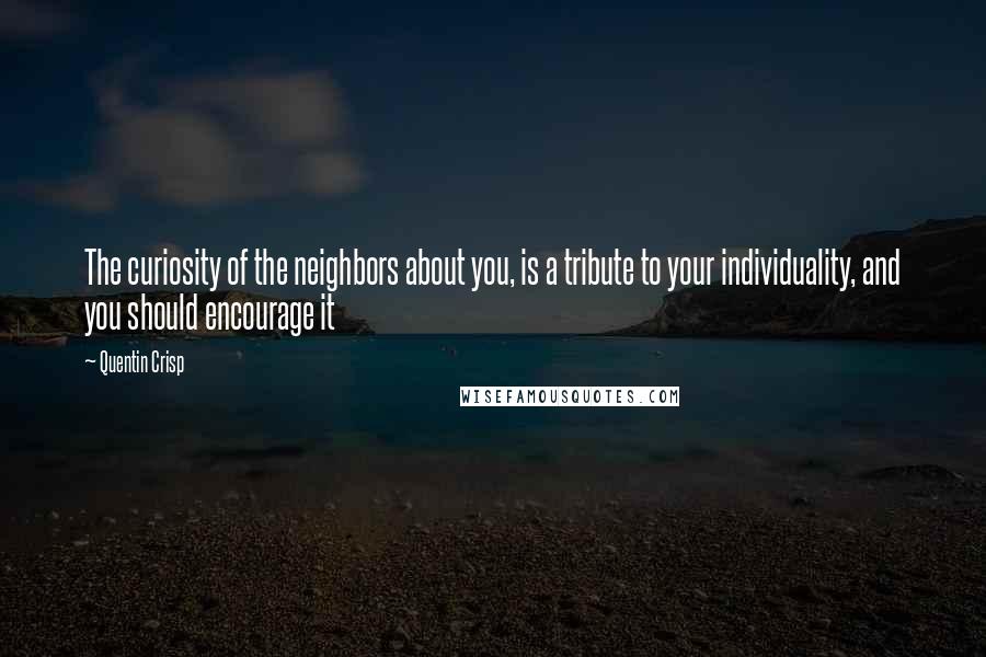 Quentin Crisp Quotes: The curiosity of the neighbors about you, is a tribute to your individuality, and you should encourage it