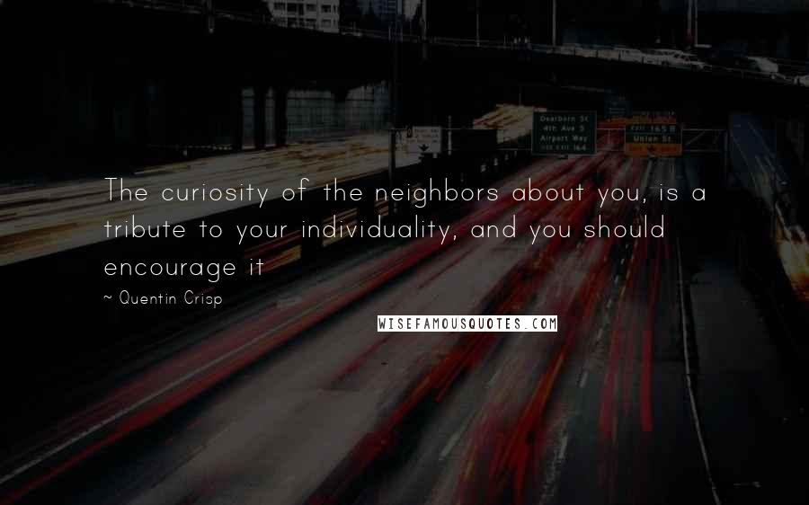 Quentin Crisp Quotes: The curiosity of the neighbors about you, is a tribute to your individuality, and you should encourage it