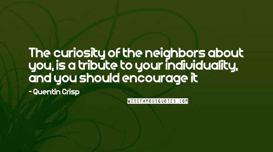 Quentin Crisp Quotes: The curiosity of the neighbors about you, is a tribute to your individuality, and you should encourage it