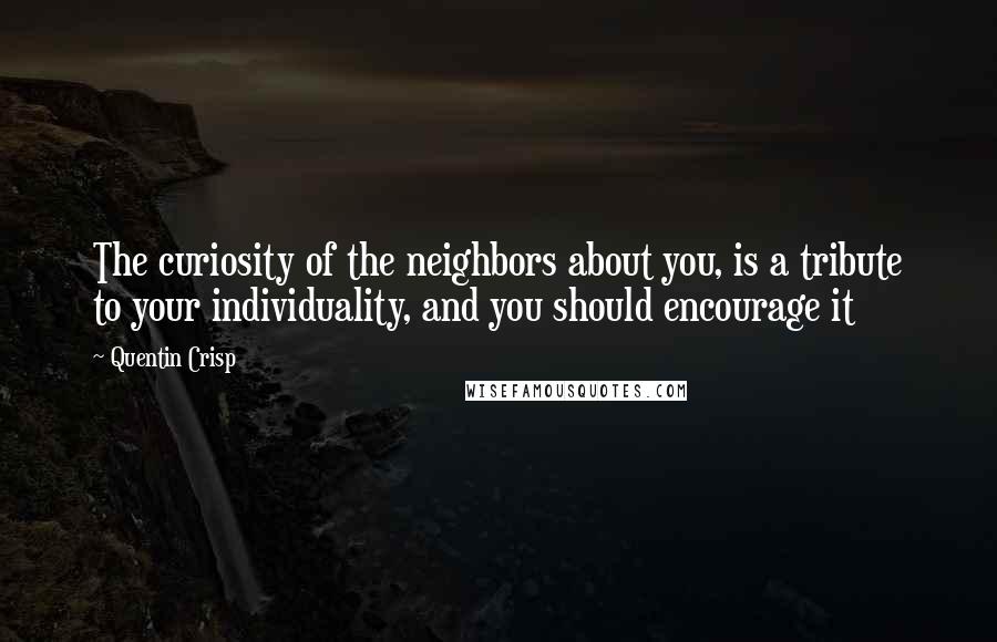 Quentin Crisp Quotes: The curiosity of the neighbors about you, is a tribute to your individuality, and you should encourage it