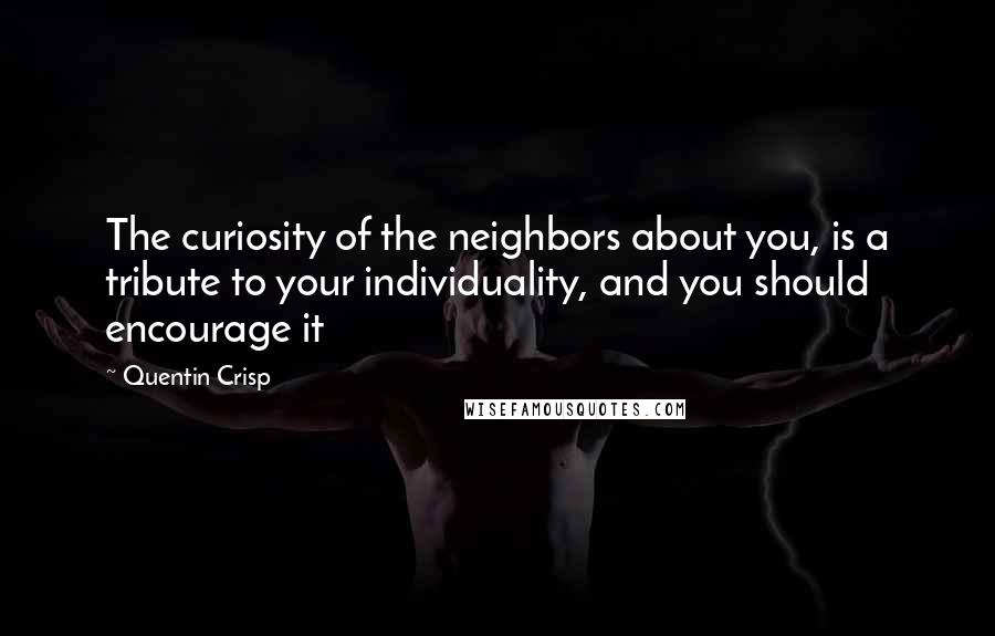 Quentin Crisp Quotes: The curiosity of the neighbors about you, is a tribute to your individuality, and you should encourage it