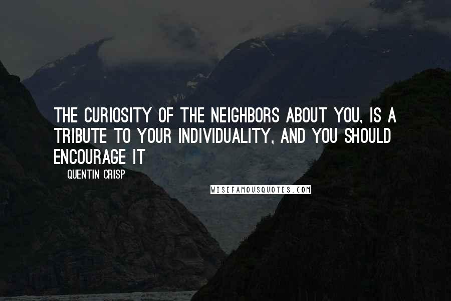 Quentin Crisp Quotes: The curiosity of the neighbors about you, is a tribute to your individuality, and you should encourage it