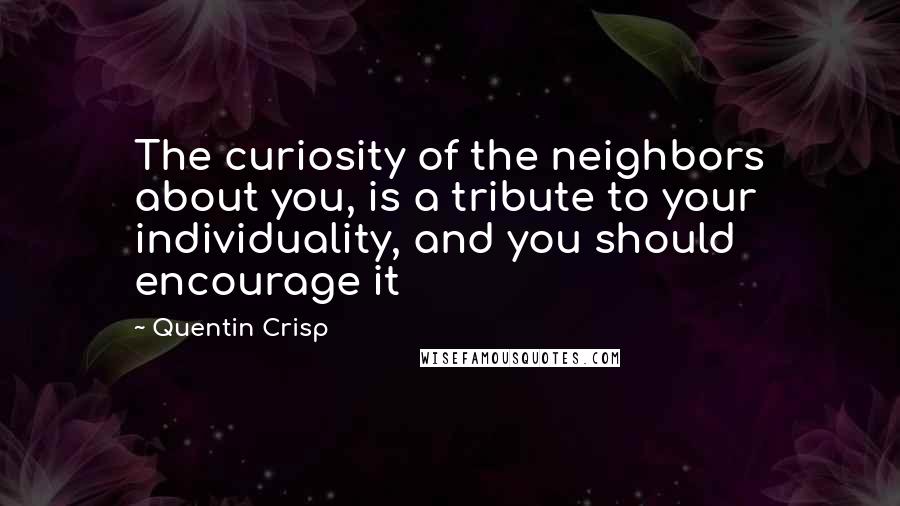 Quentin Crisp Quotes: The curiosity of the neighbors about you, is a tribute to your individuality, and you should encourage it