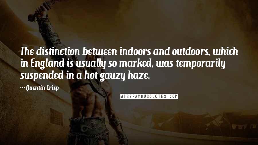 Quentin Crisp Quotes: The distinction between indoors and outdoors, which in England is usually so marked, was temporarily suspended in a hot gauzy haze.