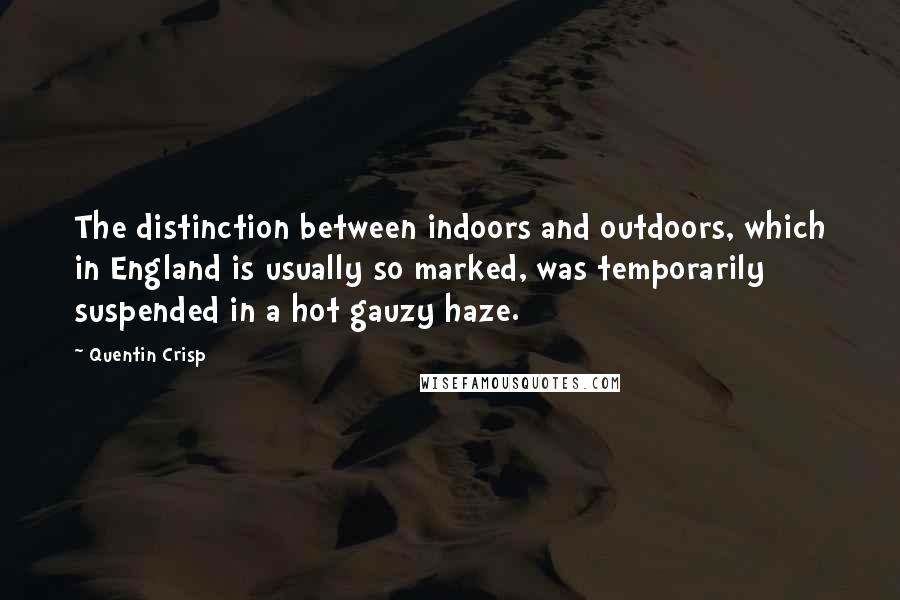 Quentin Crisp Quotes: The distinction between indoors and outdoors, which in England is usually so marked, was temporarily suspended in a hot gauzy haze.