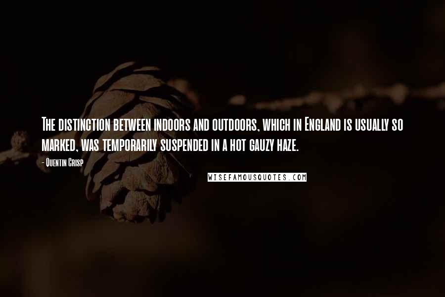 Quentin Crisp Quotes: The distinction between indoors and outdoors, which in England is usually so marked, was temporarily suspended in a hot gauzy haze.