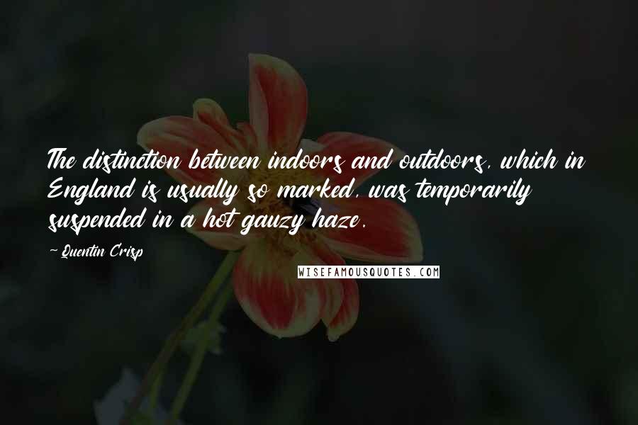 Quentin Crisp Quotes: The distinction between indoors and outdoors, which in England is usually so marked, was temporarily suspended in a hot gauzy haze.