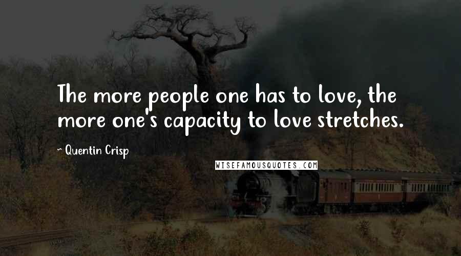 Quentin Crisp Quotes: The more people one has to love, the more one's capacity to love stretches.