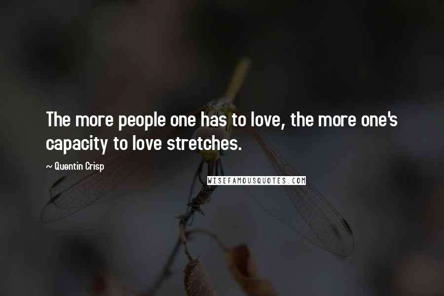 Quentin Crisp Quotes: The more people one has to love, the more one's capacity to love stretches.