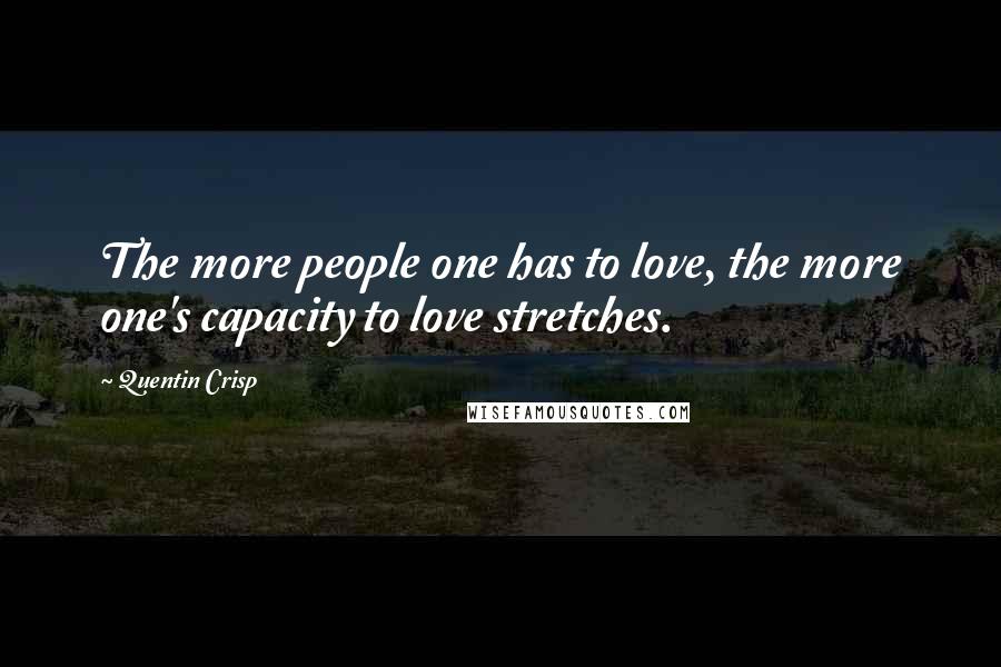 Quentin Crisp Quotes: The more people one has to love, the more one's capacity to love stretches.