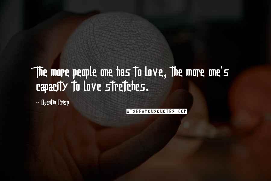 Quentin Crisp Quotes: The more people one has to love, the more one's capacity to love stretches.