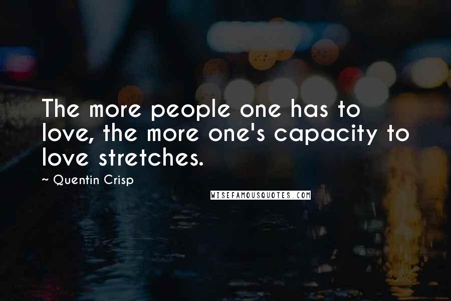 Quentin Crisp Quotes: The more people one has to love, the more one's capacity to love stretches.