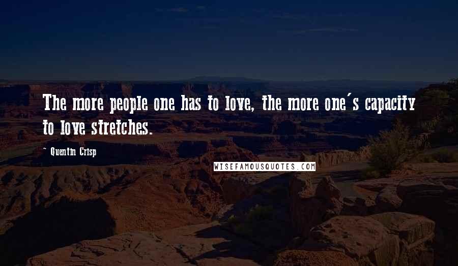 Quentin Crisp Quotes: The more people one has to love, the more one's capacity to love stretches.