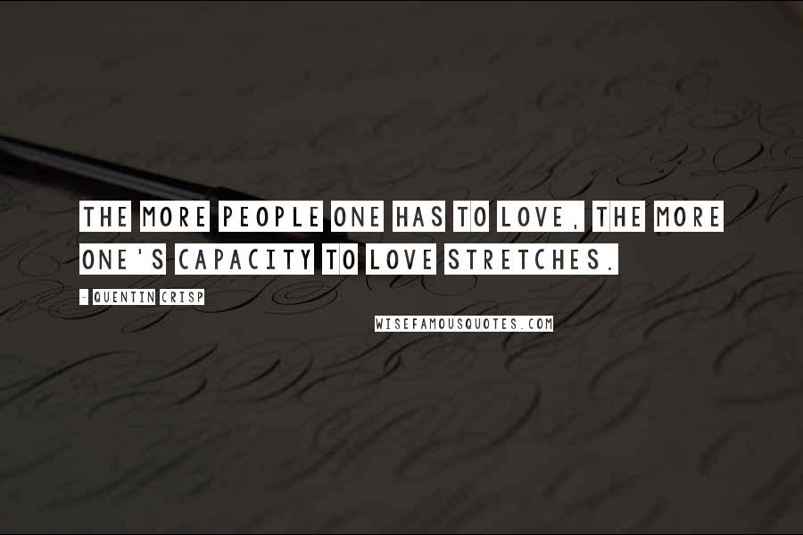 Quentin Crisp Quotes: The more people one has to love, the more one's capacity to love stretches.