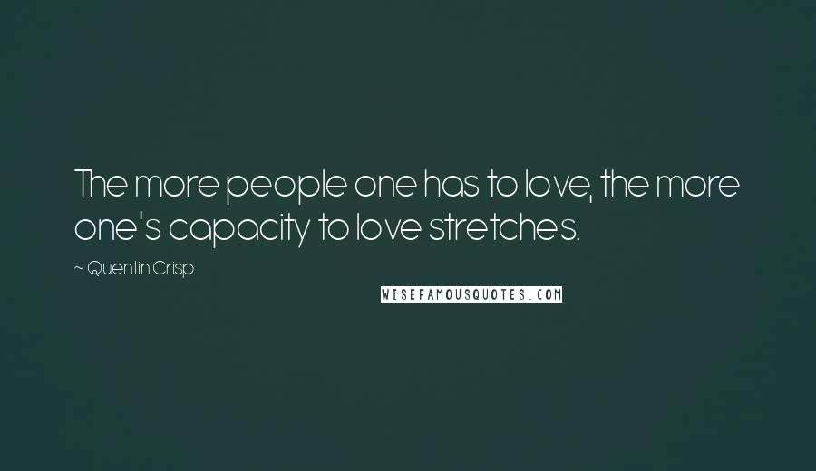 Quentin Crisp Quotes: The more people one has to love, the more one's capacity to love stretches.