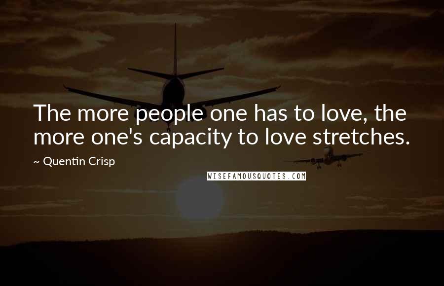 Quentin Crisp Quotes: The more people one has to love, the more one's capacity to love stretches.