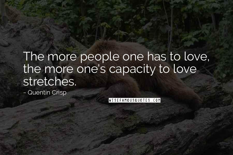 Quentin Crisp Quotes: The more people one has to love, the more one's capacity to love stretches.