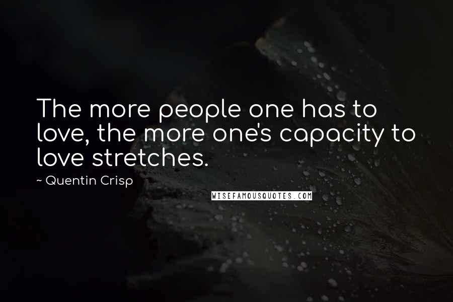 Quentin Crisp Quotes: The more people one has to love, the more one's capacity to love stretches.