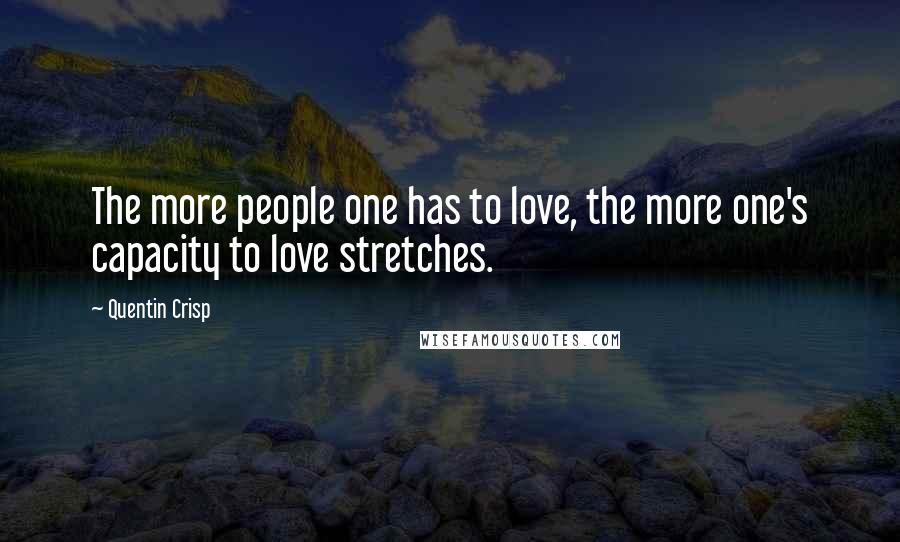 Quentin Crisp Quotes: The more people one has to love, the more one's capacity to love stretches.