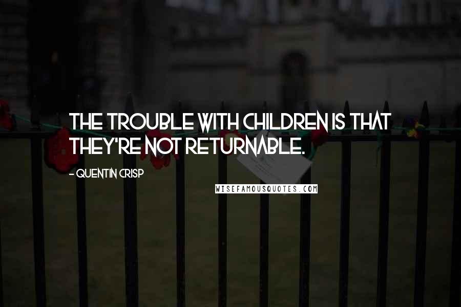 Quentin Crisp Quotes: The trouble with children is that they're not returnable.