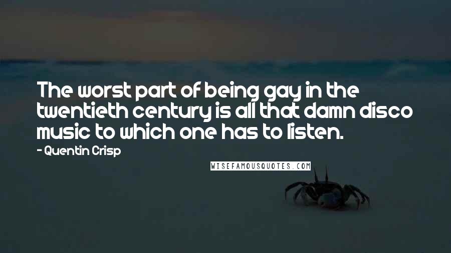 Quentin Crisp Quotes: The worst part of being gay in the twentieth century is all that damn disco music to which one has to listen.