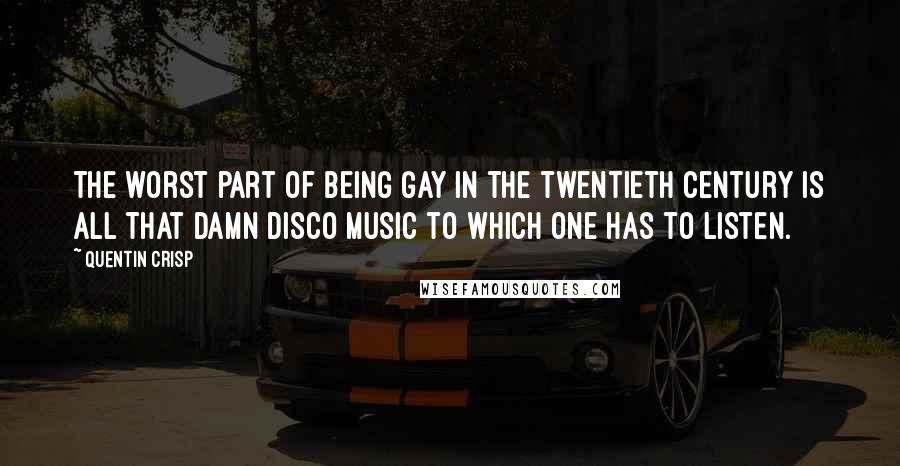 Quentin Crisp Quotes: The worst part of being gay in the twentieth century is all that damn disco music to which one has to listen.
